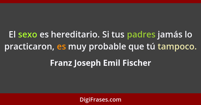 El sexo es hereditario. Si tus padres jamás lo practicaron, es muy probable que tú tampoco.... - Franz Joseph Emil Fischer