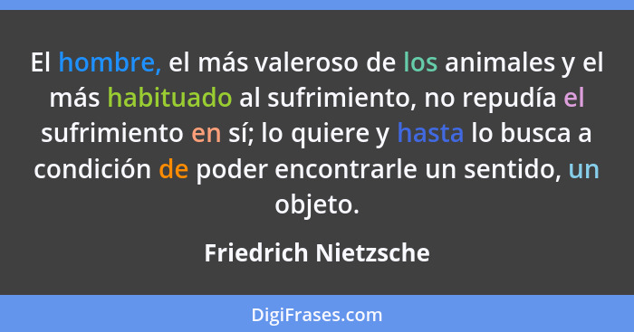 El hombre, el más valeroso de los animales y el más habituado al sufrimiento, no repudía el sufrimiento en sí; lo quiere y hasta... - Friedrich Nietzsche