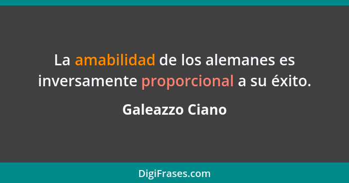 La amabilidad de los alemanes es inversamente proporcional a su éxito.... - Galeazzo Ciano