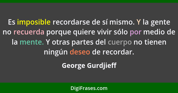 Es imposible recordarse de sí mismo. Y la gente no recuerda porque quiere vivir sólo por medio de la mente. Y otras partes del cuer... - George Gurdjieff