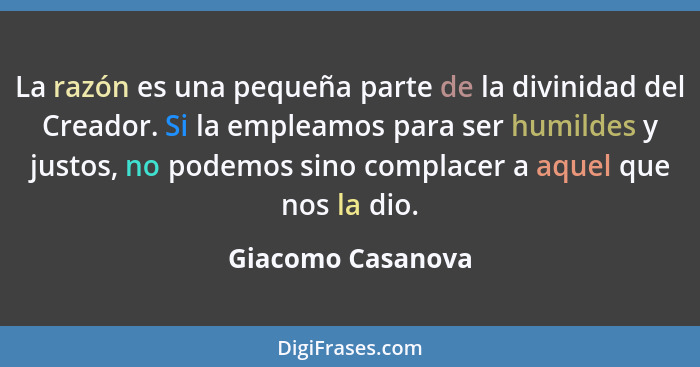 La razón es una pequeña parte de la divinidad del Creador. Si la empleamos para ser humildes y justos, no podemos sino complacer a... - Giacomo Casanova