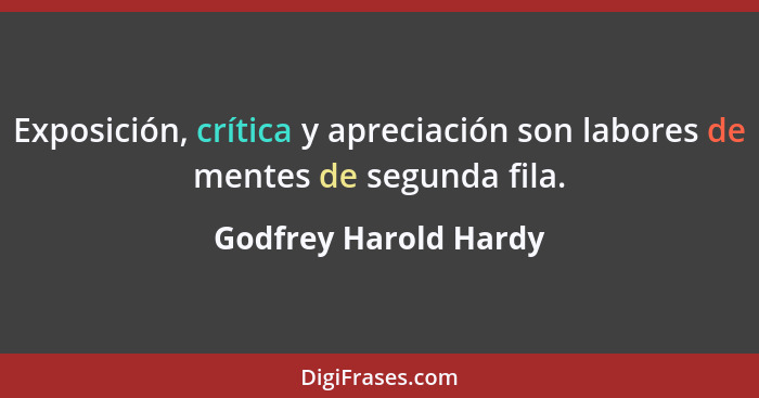 Exposición, crítica y apreciación son labores de mentes de segunda fila.... - Godfrey Harold Hardy