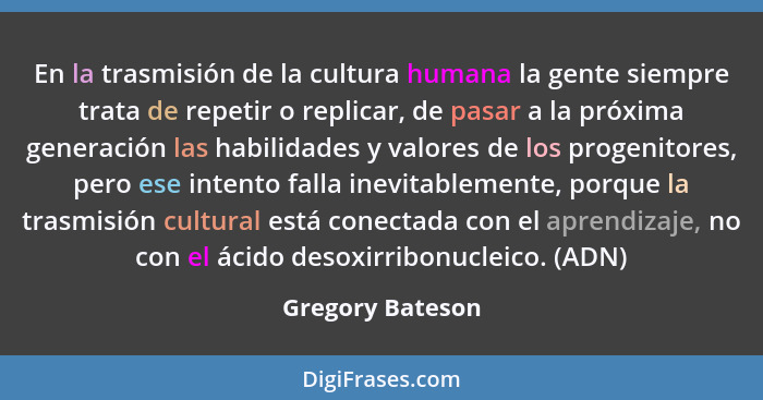 En la trasmisión de la cultura humana la gente siempre trata de repetir o replicar, de pasar a la próxima generación las habilidades... - Gregory Bateson