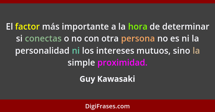 El factor más importante a la hora de determinar si conectas o no con otra persona no es ni la personalidad ni los intereses mutuos, si... - Guy Kawasaki