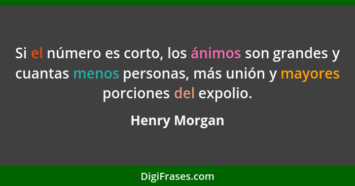 Si el número es corto, los ánimos son grandes y cuantas menos personas, más unión y mayores porciones del expolio.... - Henry Morgan