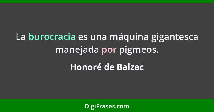 La burocracia es una máquina gigantesca manejada por pigmeos.... - Honoré de Balzac