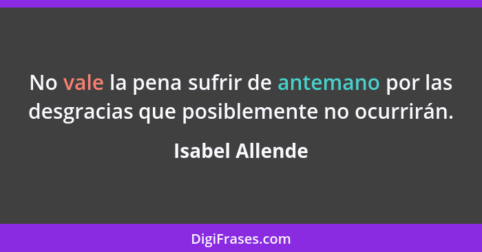 No vale la pena sufrir de antemano por las desgracias que posiblemente no ocurrirán.... - Isabel Allende