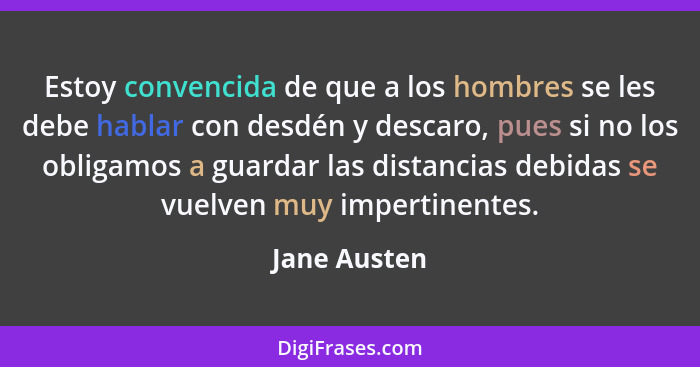 Estoy convencida de que a los hombres se les debe hablar con desdén y descaro, pues si no los obligamos a guardar las distancias debidas... - Jane Austen