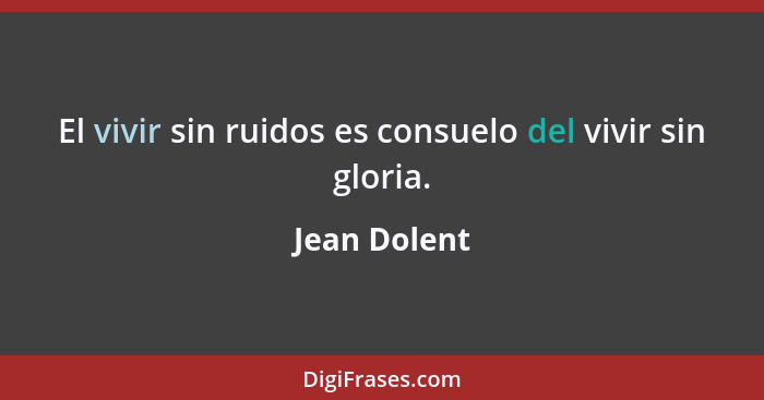 El vivir sin ruidos es consuelo del vivir sin gloria.... - Jean Dolent