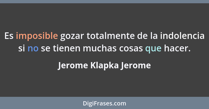 Es imposible gozar totalmente de la indolencia si no se tienen muchas cosas que hacer.... - Jerome Klapka Jerome
