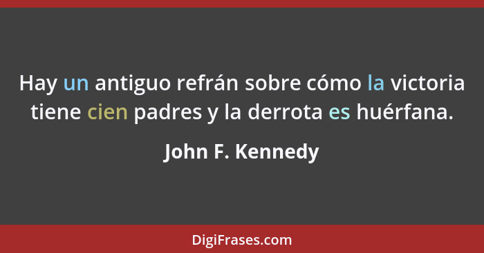 Hay un antiguo refrán sobre cómo la victoria tiene cien padres y la derrota es huérfana.... - John F. Kennedy