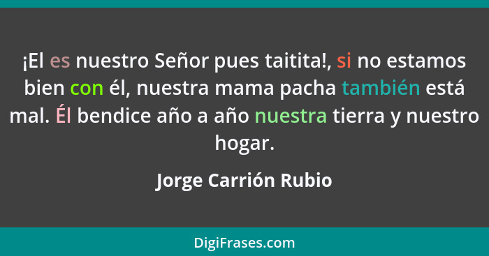 ¡El es nuestro Señor pues taitita!, si no estamos bien con él, nuestra mama pacha también está mal. Él bendice año a año nuestra... - Jorge Carrión Rubio