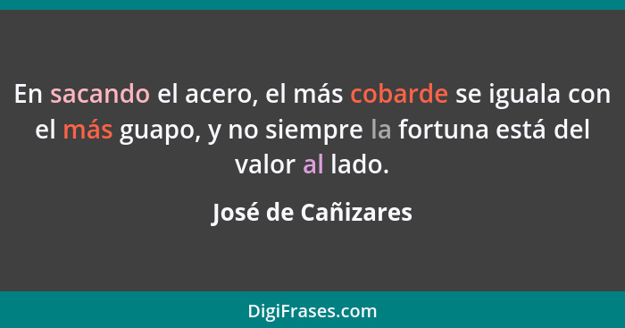 En sacando el acero, el más cobarde se iguala con el más guapo, y no siempre la fortuna está del valor al lado.... - José de Cañizares