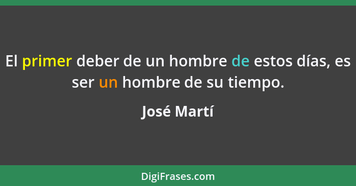 El primer deber de un hombre de estos días, es ser un hombre de su tiempo.... - José Martí