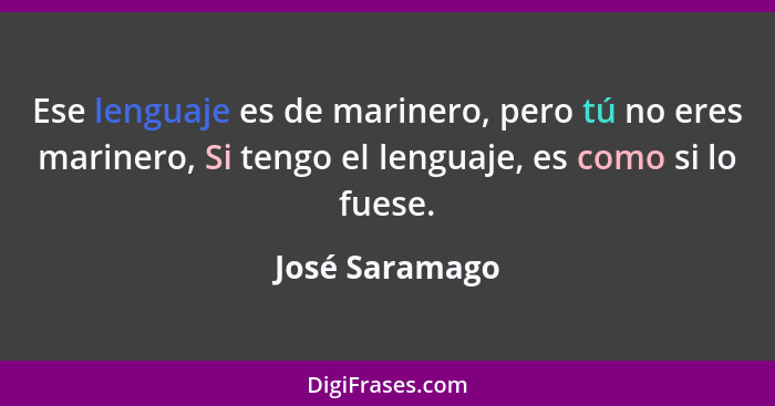 Ese lenguaje es de marinero, pero tú no eres marinero, Si tengo el lenguaje, es como si lo fuese.... - José Saramago