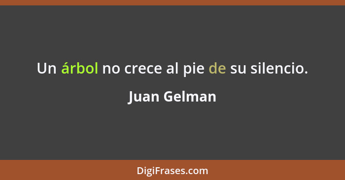 Un árbol no crece al pie de su silencio.... - Juan Gelman