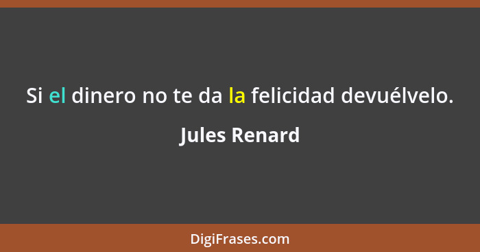 Si el dinero no te da la felicidad devuélvelo.... - Jules Renard