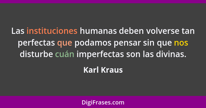Las instituciones humanas deben volverse tan perfectas que podamos pensar sin que nos disturbe cuán imperfectas son las divinas.... - Karl Kraus