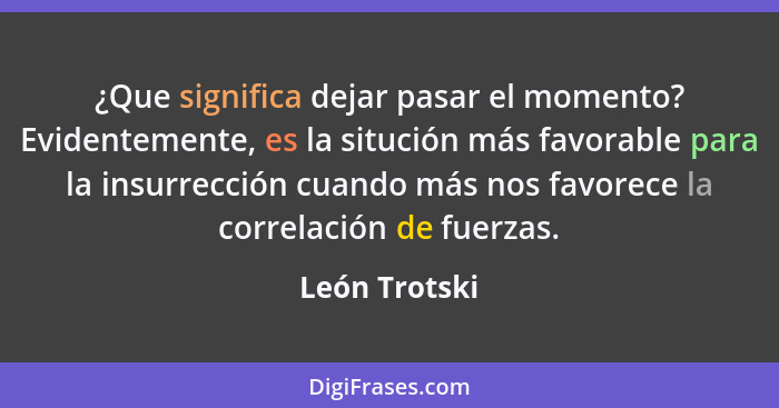 ¿Que significa dejar pasar el momento? Evidentemente, es la situción más favorable para la insurrección cuando más nos favorece la corr... - León Trotski