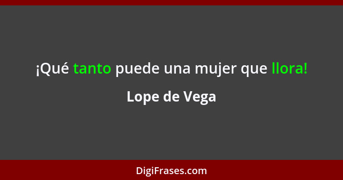 ¡Qué tanto puede una mujer que llora!... - Lope de Vega