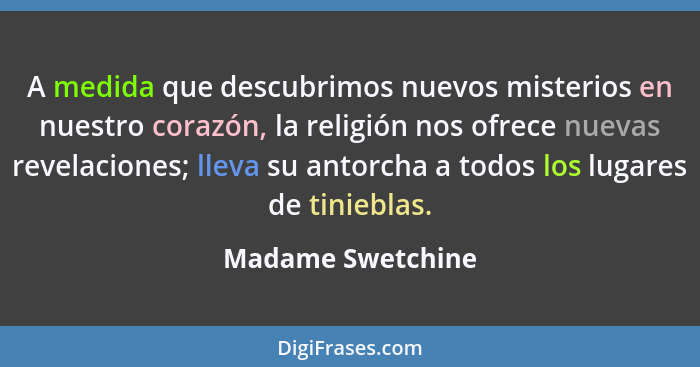 A medida que descubrimos nuevos misterios en nuestro corazón, la religión nos ofrece nuevas revelaciones; lleva su antorcha a todos... - Madame Swetchine