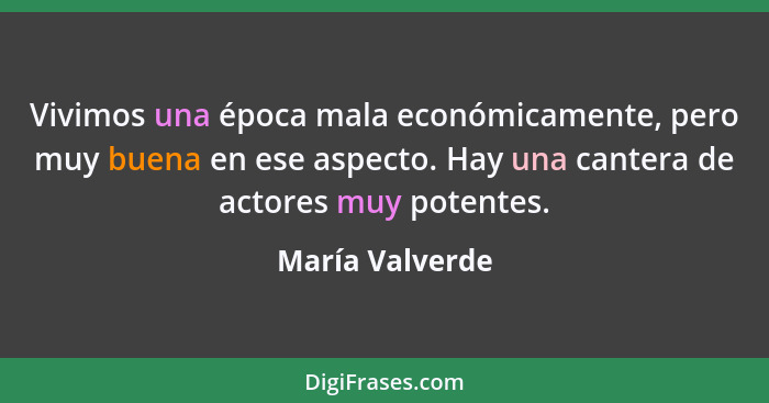 Vivimos una época mala económicamente, pero muy buena en ese aspecto. Hay una cantera de actores muy potentes.... - María Valverde