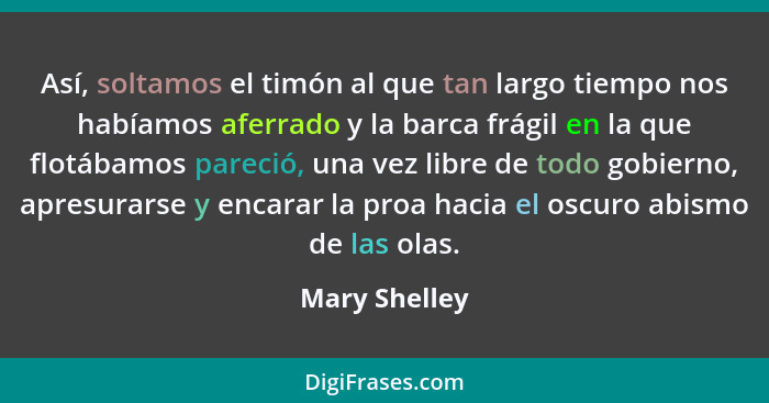 Así, soltamos el timón al que tan largo tiempo nos habíamos aferrado y la barca frágil en la que flotábamos pareció, una vez libre de t... - Mary Shelley