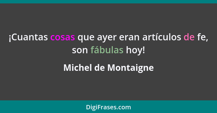 ¡Cuantas cosas que ayer eran artículos de fe, son fábulas hoy!... - Michel de Montaigne