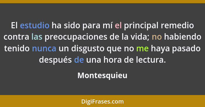 El estudio ha sido para mí el principal remedio contra las preocupaciones de la vida; no habiendo tenido nunca un disgusto que no me hay... - Montesquieu