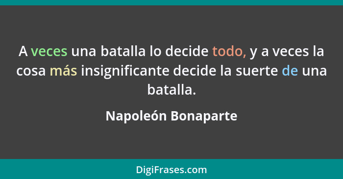 A veces una batalla lo decide todo, y a veces la cosa más insignificante decide la suerte de una batalla.... - Napoleón Bonaparte