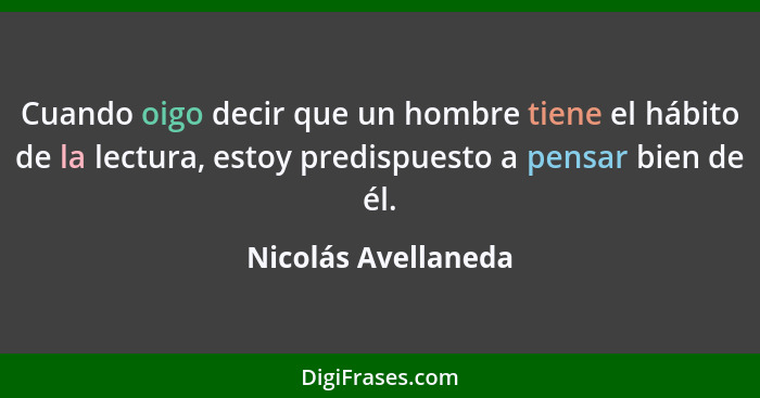 Cuando oigo decir que un hombre tiene el hábito de la lectura, estoy predispuesto a pensar bien de él.... - Nicolás Avellaneda