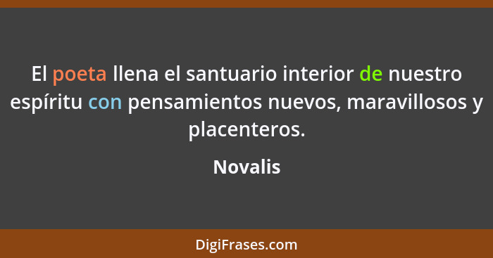 El poeta llena el santuario interior de nuestro espíritu con pensamientos nuevos, maravillosos y placenteros.... - Novalis