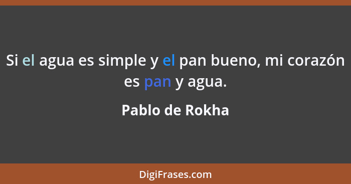 Si el agua es simple y el pan bueno, mi corazón es pan y agua.... - Pablo de Rokha