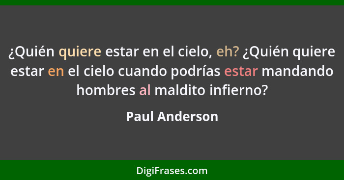 ¿Quién quiere estar en el cielo, eh? ¿Quién quiere estar en el cielo cuando podrías estar mandando hombres al maldito infierno?... - Paul Anderson