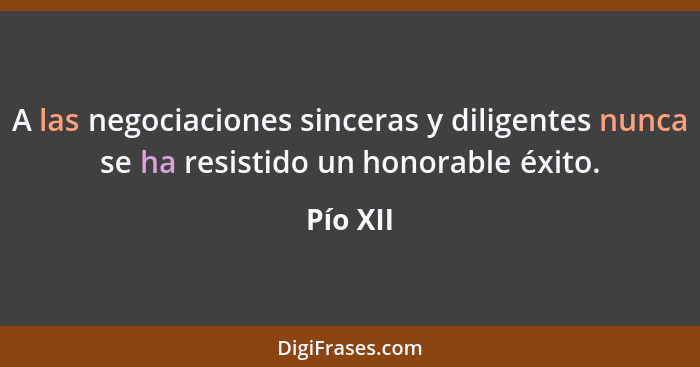 A las negociaciones sinceras y diligentes nunca se ha resistido un honorable éxito.... - Pío XII