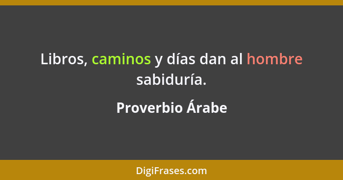 Libros, caminos y días dan al hombre sabiduría.... - Proverbio Árabe