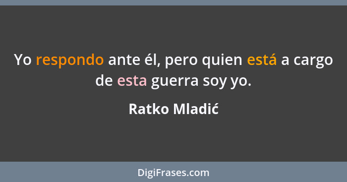 Yo respondo ante él, pero quien está a cargo de esta guerra soy yo.... - Ratko Mladić