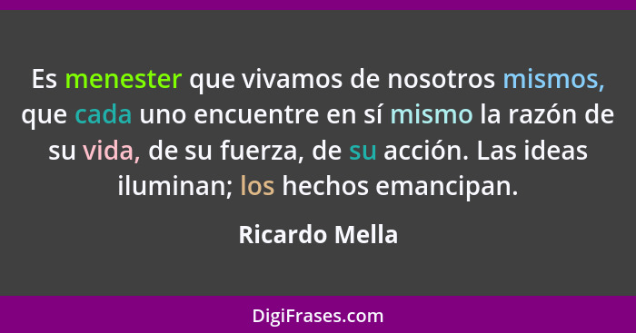 Es menester que vivamos de nosotros mismos, que cada uno encuentre en sí mismo la razón de su vida, de su fuerza, de su acción. Las id... - Ricardo Mella