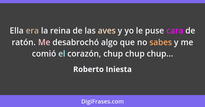 Ella era la reina de las aves y yo le puse cara de ratón. Me desabrochó algo que no sabes y me comió el corazón, chup chup chup...... - Roberto Iniesta