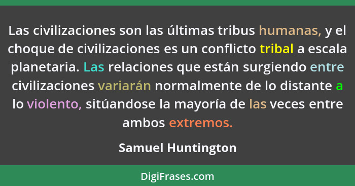 Las civilizaciones son las últimas tribus humanas, y el choque de civilizaciones es un conflicto tribal a escala planetaria. Las r... - Samuel Huntington