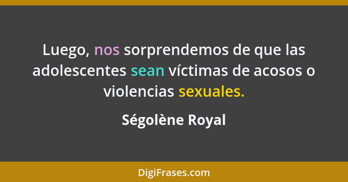 Luego, nos sorprendemos de que las adolescentes sean víctimas de acosos o violencias sexuales.... - Ségolène Royal