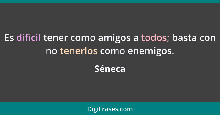 Es difícil tener como amigos a todos; basta con no tenerlos como enemigos.... - Séneca