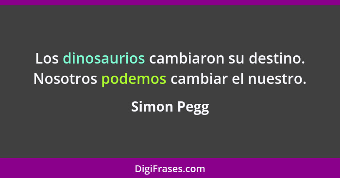 Los dinosaurios cambiaron su destino. Nosotros podemos cambiar el nuestro.... - Simon Pegg