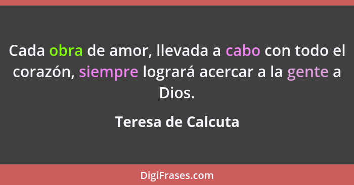 Cada obra de amor, llevada a cabo con todo el corazón, siempre logrará acercar a la gente a Dios.... - Teresa de Calcuta