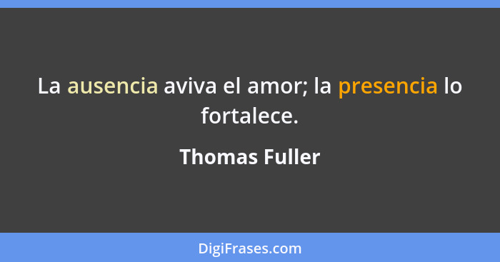 La ausencia aviva el amor; la presencia lo fortalece.... - Thomas Fuller