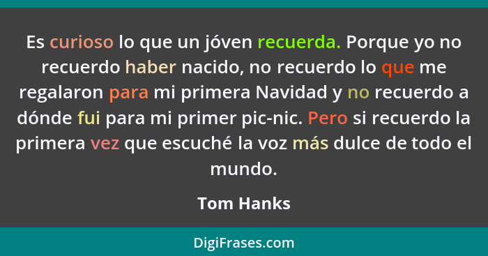 Es curioso lo que un jóven recuerda. Porque yo no recuerdo haber nacido, no recuerdo lo que me regalaron para mi primera Navidad y no recu... - Tom Hanks