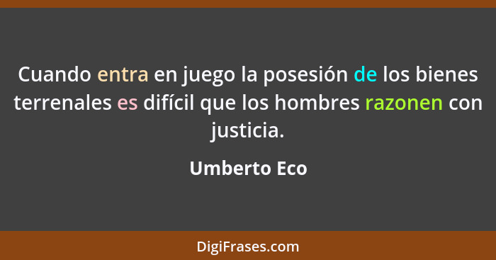Cuando entra en juego la posesión de los bienes terrenales es difícil que los hombres razonen con justicia.... - Umberto Eco