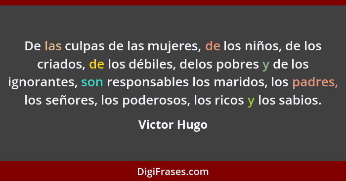 De las culpas de las mujeres, de los niños, de los criados, de los débiles, delos pobres y de los ignorantes, son responsables los marid... - Victor Hugo
