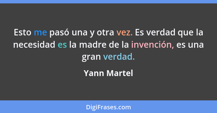 Esto me pasó una y otra vez. Es verdad que la necesidad es la madre de la invención, es una gran verdad.... - Yann Martel