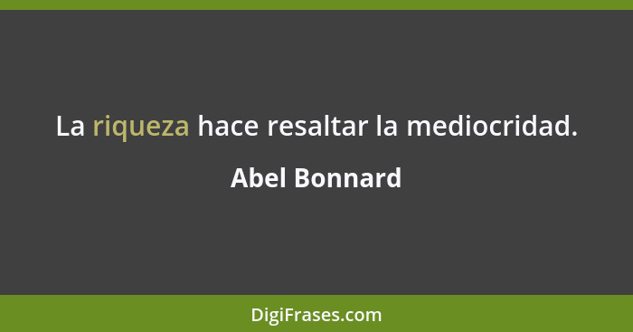 La riqueza hace resaltar la mediocridad.... - Abel Bonnard